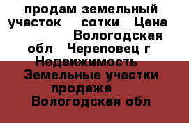 продам земельный участок 22 сотки › Цена ­ 750 000 - Вологодская обл., Череповец г. Недвижимость » Земельные участки продажа   . Вологодская обл.
